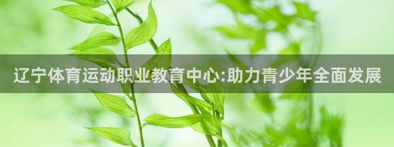 bsport必一运动：辽宁体育运动职业教育中心:助力青少年全面发展