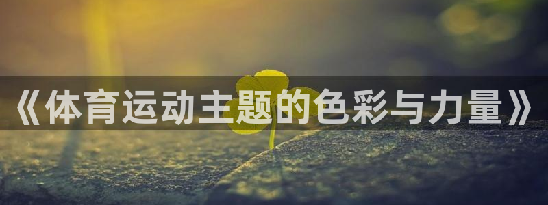 必一运动体育：《体育运动主题的色彩与力量》