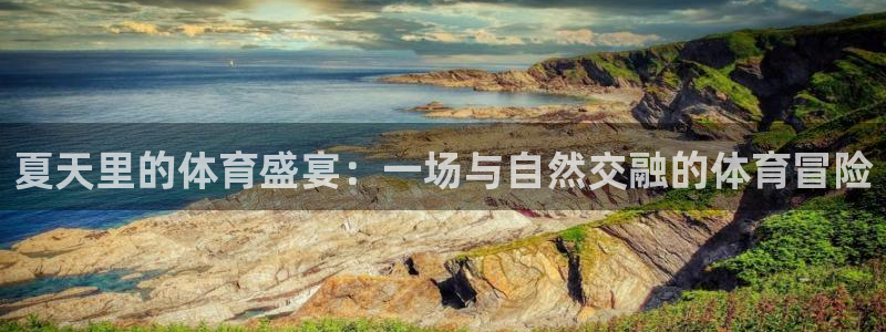 b体育必一运动官网：夏天里的体育盛宴：一场与自然交融的体育冒险