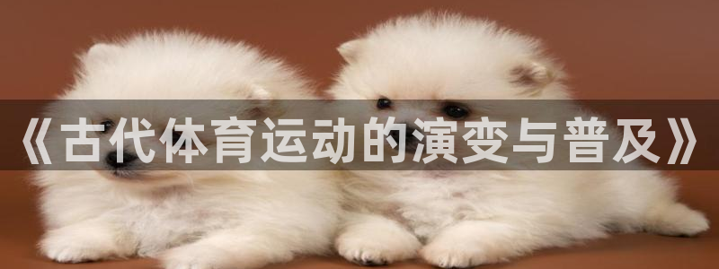 必一运动：《古代体育运动的演变与普及》